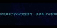 饲料添加剂H助力养殖效益提升科学配比与使用指南全