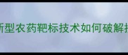 农业革命新型农药靶标技术如何破解抗药性难题