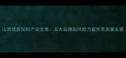 山西优质饲料产业全景五大品牌如何助力畜牧高质量发展