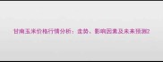甘南玉米价格行情分析走势影响因素及未来预测