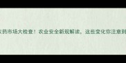 云南省农药市场大检查农业安全新规解读这些变化你注意到了吗