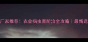 宁波农药厂家推荐农业病虫害防治全攻略最新选厂指南