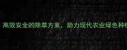 牛镰除草剂高效安全的除草方案助力现代农业绿色种植最新版