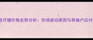 东海县仔猪价格走势分析市场波动原因与养殖户应对策略