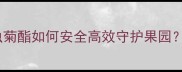 农业杀虫剂新宠除虫菊酯如何安全高效守护果园这份种植指南请收好