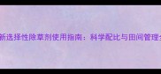最新选择性除草剂使用指南科学配比与田间管理全
