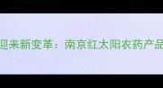 农业病虫害防治迎来新变革南京红太阳农药产品技术与市场表现