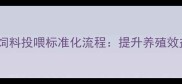 养殖场日常检查与饲料投喂标准化流程提升养殖效益的三大关键步骤