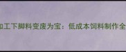 食品加工下脚料变废为宝低成本饲料制作全攻略