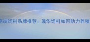 澳大利亚进口高端饲料品牌推荐澳华饲料如何助力养殖效益提升30