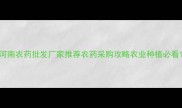 河南农药批发厂家推荐农药采购攻略农业种植必看