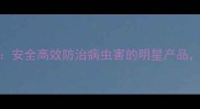 最新推荐农药凯润安全高效防治病虫害的明星产品种植户实测报告