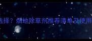 烟田除草剂如何科学选择烟地除草剂推荐清单及使用指南附详细配比