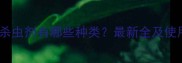 植物源杀虫剂有哪些种类最新全及使用指南