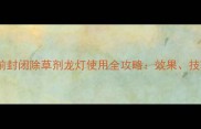 最新推荐芽前封闭除草剂龙灯使用全攻略效果技巧与注意事项