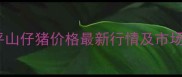 河北平山仔猪价格最新行情及市场分析