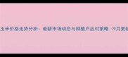 濮阳玉米价格走势分析最新市场动态与种植户应对策略9月更新
