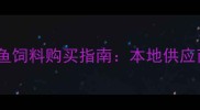 武汉水产养殖户必看最新鱼饲料购买指南本地供应商品牌推荐及选购技巧全