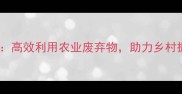 最新趋势饲料资源开发高效利用农业废弃物助力乡村振兴的三大核心技术