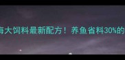 养殖必看海大饲料最新配方养鱼省料30的秘诀在这