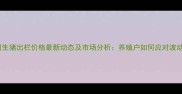 甘肃泾川生猪出栏价格最新动态及市场分析养殖户如何应对波动行情