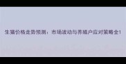 生猪价格走势预测市场波动与养殖户应对策略全