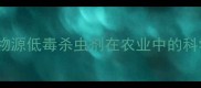 阿维菌素农药分类生物源低毒杀虫剂在农业中的科学应用与风险管控指南