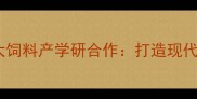 淮安大学城正大饲料产学研合作打造现代农业创新高地