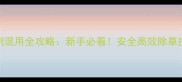 稻田除草剂混用全攻略新手必看安全高效除草技巧大公开