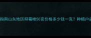 最新报价及使用指南山东地区抑霉唑50克价格多少钱一克种植户必看避坑攻略