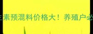 最新复合维生素预混料价格大养殖户必看省钱攻略