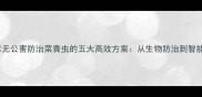 农业技术无公害防治菜青虫的五大高效方案从生物防治到智能监测全