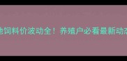 福州正大康地饲料价波动全养殖户必看最新动态与应对指南