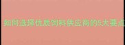 惠州饲料行业趋势解读如何选择优质饲料供应商的5大要点附本地化采购指南