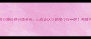 烟台饲料豆粕价格行情分析山东地区豆粕多少钱一吨养殖户必看