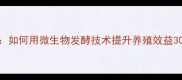 广东益康生物饲料如何用微生物发酵技术提升养殖效益30最新应用案例