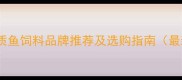 广东优质鱼饲料品牌推荐及选购指南最新版