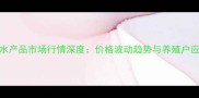 白沙洲水产品市场行情深度价格波动趋势与养殖户应对策略