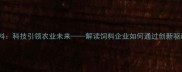 上海鼎牛饲料科技引领农业未来解读饲料企业如何通过创新驱动乡村振兴