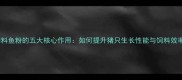 猪饲料鱼粉的五大核心作用如何提升猪只生长性能与饲料效率