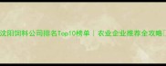 沈阳饲料公司排名Top10榜单农业企业推荐全攻略
