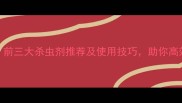 农业必看前三大杀虫剂推荐及使用技巧助你高效防虫增收